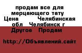 продам все для мерцающего тату › Цена ­ 700 - Челябинская обл., Челябинск г. Другое » Продам   